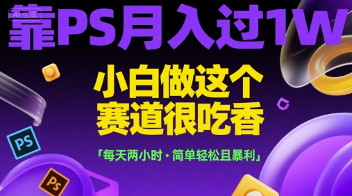 靠PS月入过1W，小白做这个赛道很吃香，每天两小时，简单轻松且暴利【揭秘】-小艾项目网