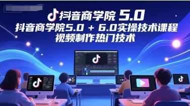 抖音商学院5.0+6.0实操技术课程，视频制作热门技术-小艾项目网