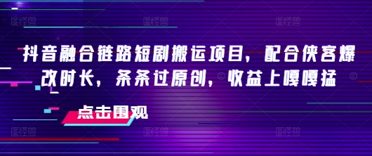 抖音融合链路短剧搬运项目，配合侠客爆改时长，条条过原创，收益嘎嘎猛-小艾项目网