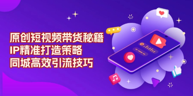 原创 短视频带货秘籍，IP精准打造策略，同城高效引流技巧-小艾项目网