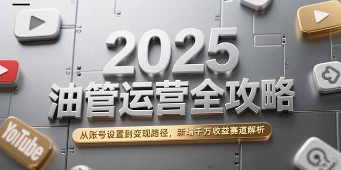 2025油管运营全攻略，从账号设置到变现路径，新增千万收益赛道解析-小艾项目网