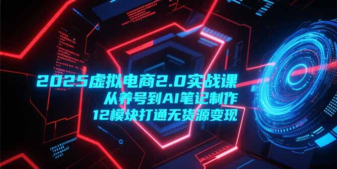 2025虚拟电商2.0实战课，从养号到AI笔记制作，12模块打通无货源变现-小艾项目网