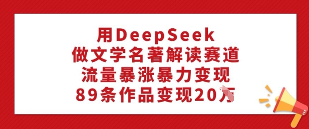 用DeepSeek做文学名著解读赛道，流量暴涨暴力变现，89条作品变现20W-小艾项目网