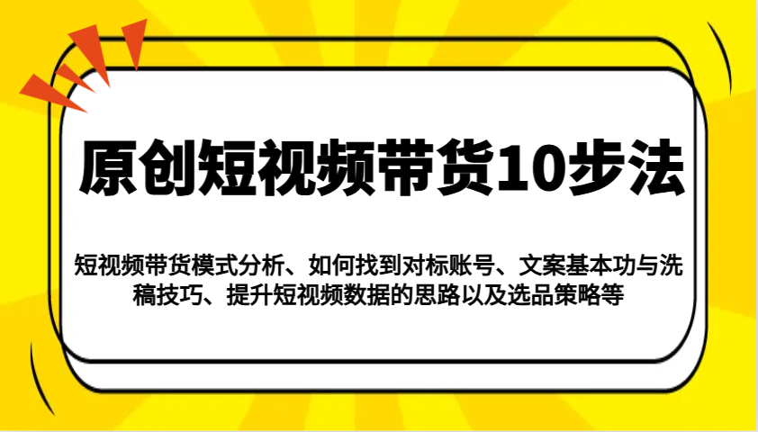 原创短视频带货10步法：模式分析/对标账号/文案与洗稿/提升数据/以及选品策略等-小艾项目网