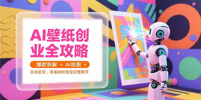 AI壁纸创业全攻略，爆款拆解+AI绘图+自动发货，零基础到变现完整教学-小艾项目网