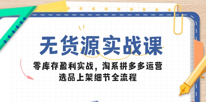 无货源实战课：零库存盈利实战，淘系拼多多运营，选品上架细节全流程-小艾项目网