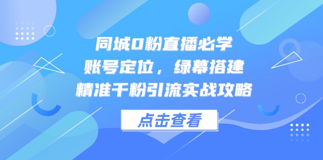同城0粉直播必学，账号定位，绿幕搭建，精准千粉引流实战攻略-小艾项目网
