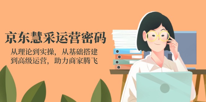 京东慧采运营密码：从理论到实操，从基础搭建到高级运营，助力商家腾飞-小艾项目网