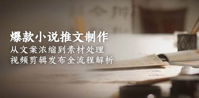 爆款小说推文制作，从文案浓缩到素材处理，视频剪辑发布全流程解析-小艾项目网