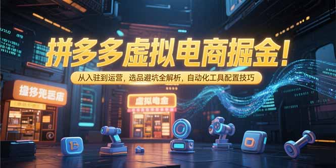 拼多多虚拟电商掘金：从入驻到运营，选品避坑全解析，自动化工具配置技巧-小艾项目网