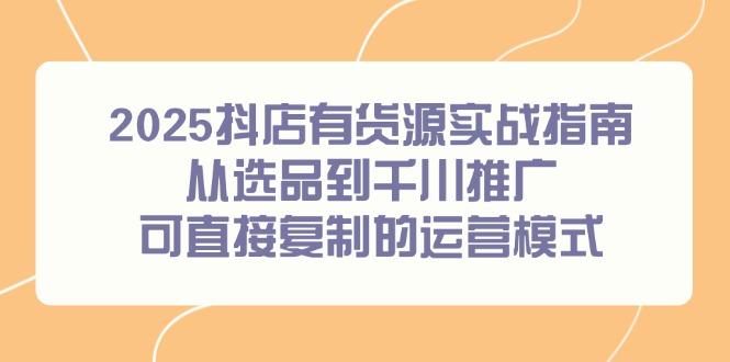 2025抖店有货源实战指南，从选品到千川推广，可直接复制的运营模式-小艾项目网