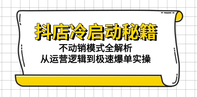 抖店冷启动秘籍：不动销模式全解析，从运营逻辑到极速爆单实操-小艾项目网