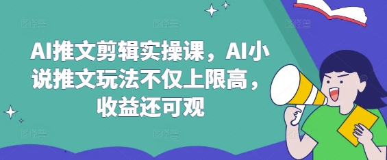 AI推文剪辑实操课，AI小说推文玩法不仅上限高，收益还可观-小艾项目网