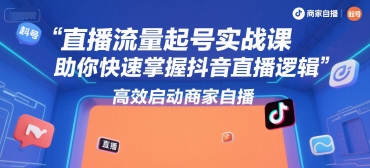 直播流量起号实战课,助你快速掌握抖音直播逻辑,高效启动商家自播