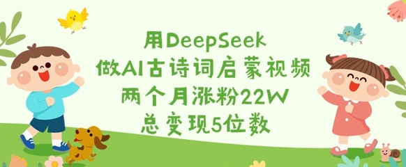用DeepSeek做AI古诗词启蒙视频，两个月涨粉22W，总变现5位数-小艾项目网