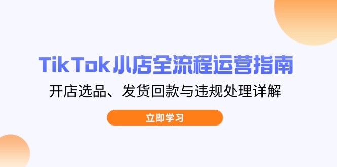 TikTok小店全流程运营指南，开店选品、发货回款与违规处理详解-小艾项目网