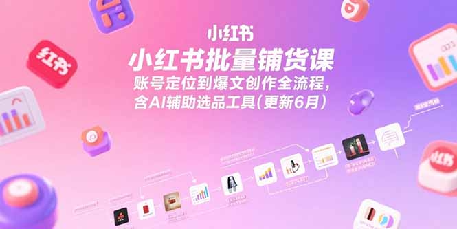 小红书批量铺货课，账号定位到爆文创作全流程，含AI辅助选品工具(更新6月-小艾项目网