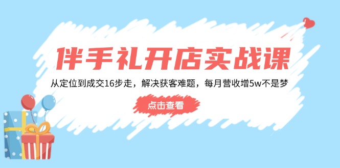 伴手礼开店实战课：从定位到成交16步走，解决获客难题，每月营收增5w+-小艾项目网