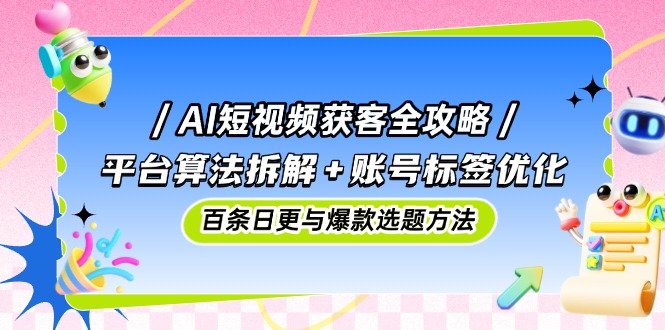 AI短视频获客全攻略：平台算法拆解+账号标签优化，百条日更与爆款选题方法-小艾项目网