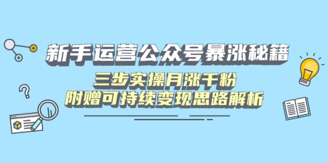 新手运营公众号暴涨秘籍，三步实操月涨千粉，附赠可持续变现思路解析-小艾项目网