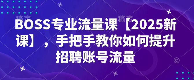 BOSS专业流量课【2025新课】，手把手教你如何提升招聘账号流量-小艾项目网