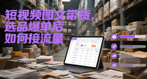 短视频图文带货，选品爆单后如何接流量-小艾项目网