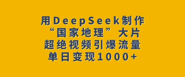 用DeepSeek制作“国家地理”大片，超绝视频引爆流量，单日变现多张-小艾项目网