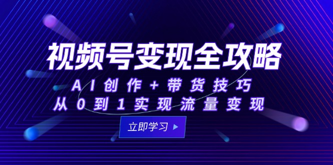 视频号变现全攻略：AI创作+带货技巧，从0到1实现流量变现-小艾项目网