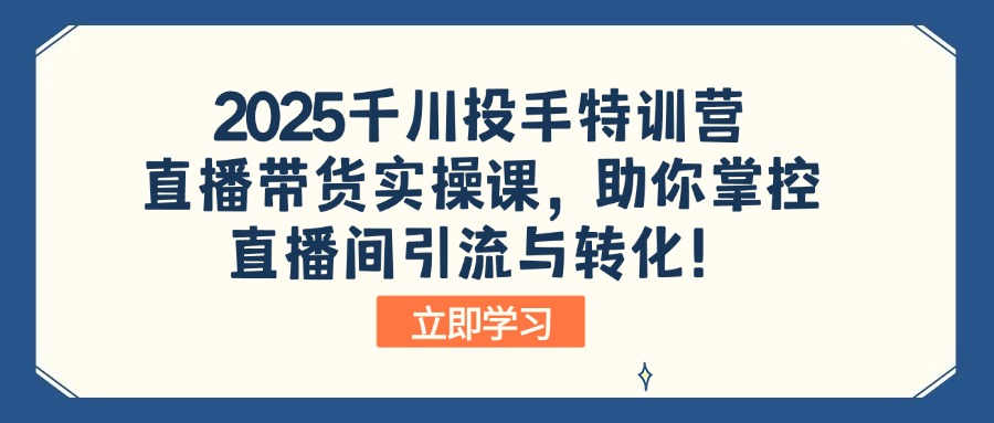 2025千川投手特训营：直播带货实操课，助你掌控直播间引流与转化！-小艾项目网