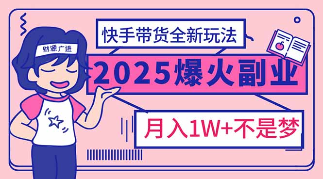 2025年爆红副业！快手带货全新玩法，月入1万加不是梦！-小艾项目网