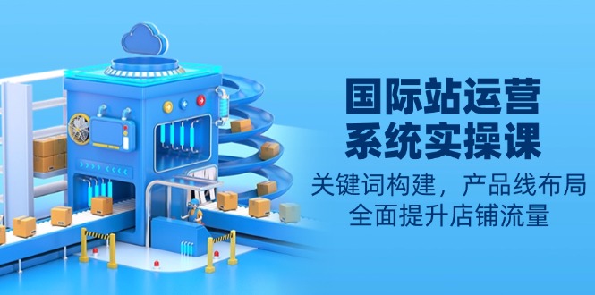 国际站运营系统实操课：关键词构建，产品线布局，全面提升店铺流量-小艾项目网