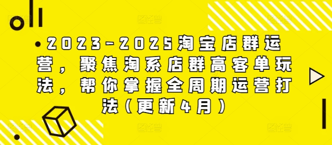 2023-2025淘宝店群运营，聚焦淘系店群高客单玩法，帮你掌握全周期运营打法(更新4月)-小艾项目网
