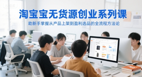 淘宝无货源创业系列课，助新手掌握从产品上架到盈利选品的全流程方法论-小艾项目网
