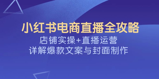 小红书电商直播全攻略，店铺实操+直播运营，详解爆款文案与封面制作-小艾项目网