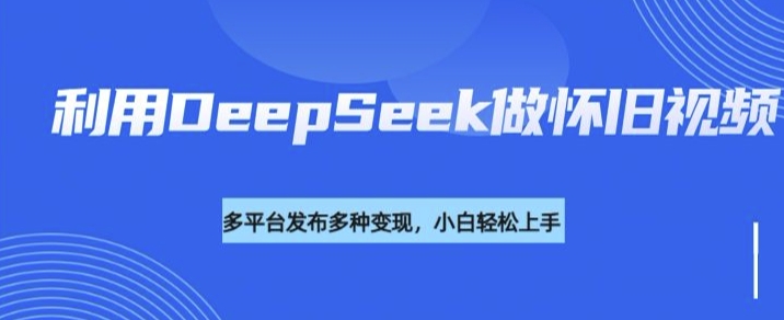 利用DeepSeek做怀旧视频，流量号多渠道变现能力强-小艾项目网