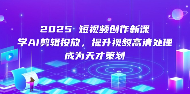 2025短视频创作新课，学AI剪辑投放，提升视频高清处理，成为天才策划-小艾项目网