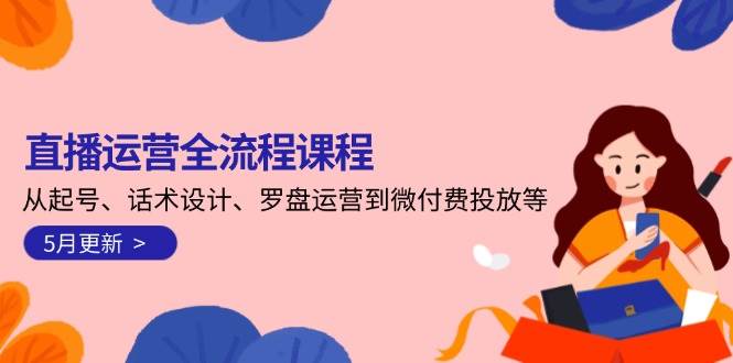 直播运营全流程课程-5月更新：从起号、话术设计、罗盘运营到微付费投放等-小艾项目网