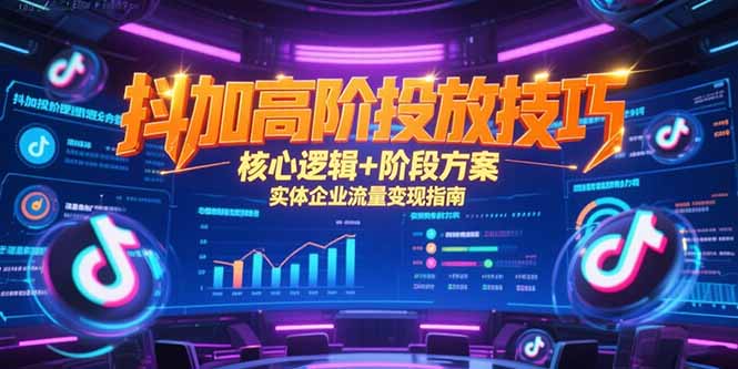 抖加高阶投放技巧，核心逻辑+阶段方案，实体企业流量变现指南-小艾项目网