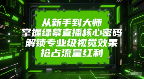 从新手到大师，掌握绿幕直播核心密码，解锁专业级视觉效果，抢占流量红利-小艾项目网