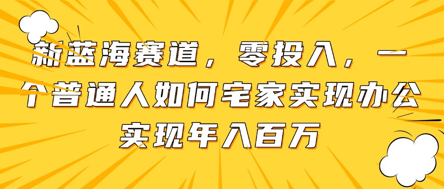 新蓝海赛道，零投入，一个普通人如何宅家办公实现年入百万-小艾项目网