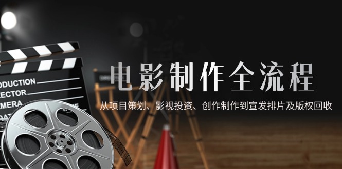 电影制作全流程，从项目策划、影视投资、创作制作到宣发排片及版权回收-小艾项目网