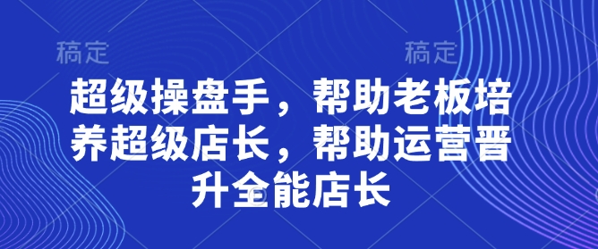 超级操盘手，​帮助老板培养超级店长，帮助运营晋升全能店长-小艾项目网