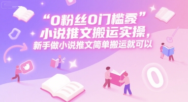 0 粉丝0门槛小说推文搬运实操，新手做小说推文简单搬运就可以-小艾项目网