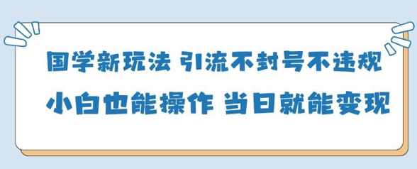国学新玩法，引流不封号不违规小白也能操作，当日就能变现-小艾项目网