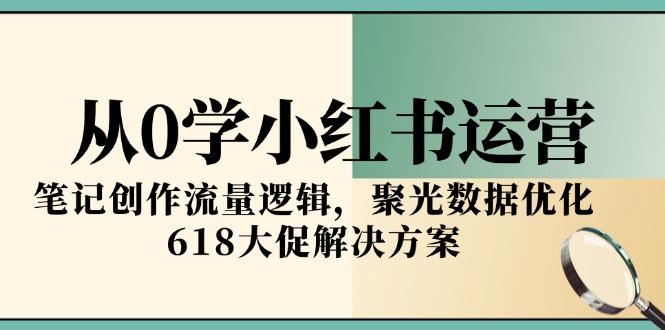从0学小红书运营，笔记创作流量逻辑，聚光数据优化，618大促解决方案-小艾项目网