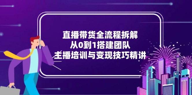直播带货全流程拆解：从0到1搭建团队，主播培训与变现技巧精讲-小艾项目网