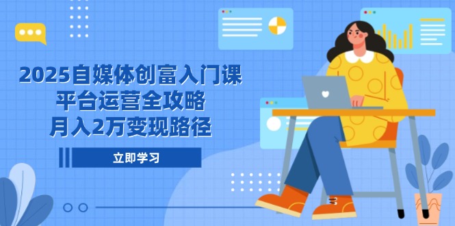 2025自媒体创富入门课，平台运营全攻略，月入2万变现路径-小艾项目网