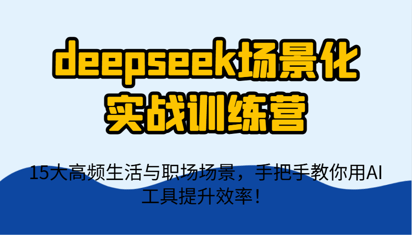 deepseek场景化实战训练营，15大高频生活与职场场景，手把手教你用AI工具提升效率！-小艾项目网
