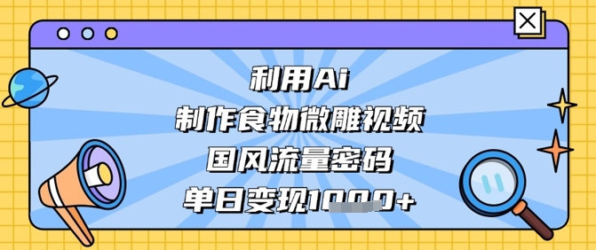利用Ai制作食物微雕视频，国风流量密码，单日变现数张-小艾项目网