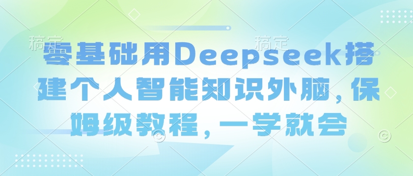 零基础用Deepseek搭建个人智能知识外脑，保姆级教程，一学就会-小艾项目网